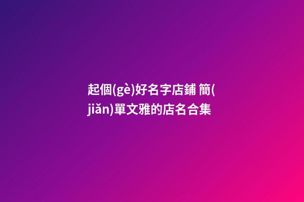 起個(gè)好名字店鋪 簡(jiǎn)單文雅的店名合集-第1張-店鋪起名-玄機(jī)派